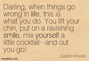 "Darling when things go wrong in life, this is what you do. You lift your chin, put on a ravishing smile, mix yoursel...