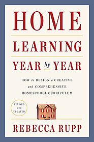 Home Learning Year by Year: How to Design a Creative and Comprehensive Homeschool Curriculum by Rebecca Rupp