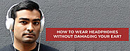 How to wear headphones without damaging your ear?