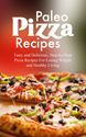 Paleo Pizza Recipes: Tasty and Delicious, Step-by-Step Pizza Recipes For Losing Weight and Healthy Living