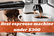 Best Espresso Machine Under 300 – Top Ten Picks From Experts