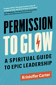 Permission to Glow: A Spiritual Guide to Epic Leadership by Kristoffer Carter