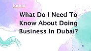 What Do I Need To Know About Doing Business In Dubai?