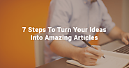 7 Steps To Turn Your Ideas And Research Into Amazing Articles