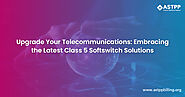 Reasons to Upgrade to the Latest Class 5 Softswitch Solutions