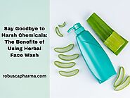 Say Goodbye to Harsh Chemicals: The Benefits of Using Herbal Face Wash - Robusca Pharma
