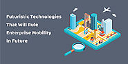 5 Futuristic Technologies That Will Rule Enterprise Mobility In Future