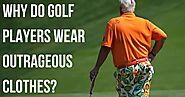 Ready Golf: WHY DO GOLF PLAYERS WEAR OUTRAGEOUS CLOTHES?