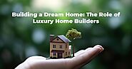 Building a Dream Home: The Role of Luxury Home Builders