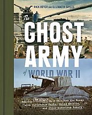 The Ghost Army of World War II : how one top-secret unit deceived the enemy with inflatable tanks, sound effects, and...