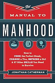 The Manual to Manhood: How to Cook the Perfect Steak, Change a Tire, Impress a Girl & 97 Other Skills You Need to Sur...