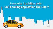 How to build a billion dollar taxi booking application like Uber?
