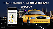 How to develop a native taxi booking app like Uber?