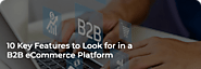 10 Key Features to Look for in a B2B eCommerce Platform