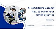 Teeth Whitening in London: How to Make Your Smile Brighter