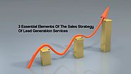 3 Essential Elements Of The Sales Strategy Of Lead Generation Services