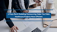 3 Ways Revit Modeling Outsourcing Helps You Make Healthcare Projects More Efficient