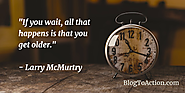 "If you wait, all that happens is that you get older." - Larry McMurtry