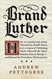 Brand Luther: How an Unheralded Monk Turned His Small Town into a Center of Publishing, Made Himself the Most Famous ...