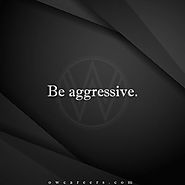 Be aggressive.
