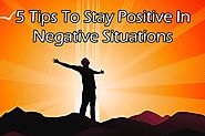 5 Tips To Stay Positive In Negative Situations -