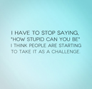 I have to stop saying, 'How stupid can you be'. I think people are starting to take it as a challenge. | Share Inspir...