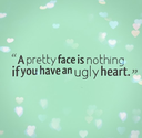 A pretty face is nothing if you have an ugly heart. | Share Inspire Quotes - Inspiring Quotes | Love Quotes | Funny Q...