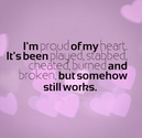 I'm proud of my heart. It's been played, stabbed, cheated, burned and broken, but somehow still works. | Share Inspir...