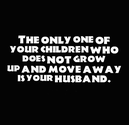 The only one of your children who does not grow up and move away is your husband. | Share Inspire Quotes - Inspiring ...