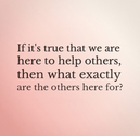 If it's true that we are here to help others, then what exactly are the others here for?