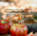 Women are like apples. The best ones are at the top of the tree. Most men don't want to reach for them as they're afr...