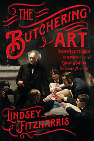 "The Butchering Art: Joseph Lister's Quest to Transform the Grisly World of Victorian Medicine" by Lindsey Fitzharris