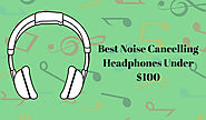 Best Noise Cancelling Headphones Under $100 : Enjoy Listening Music at Cheap Price