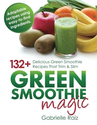 Green Smoothie Magic - 132+ Delicious Green Smoothie Recipes That Trim And Slim: Gabrielle Raiz