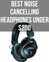 Best Noise Canceling Headphones Under $200