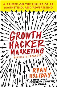 Growth Hacker Marketing: A Primer on the Future of PR, Marketing, and Advertising - Ryan Holiday