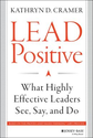 Lead Positive: What Highly Effective Leaders See, Say, and Do: Kathryn D. Cramer