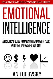 Emotional Intelligence: A Practical Guide to Making Friends with Your Emotions and Raising Your EQ (Positive Psycholo...