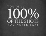You miss 100% of the shots you never take