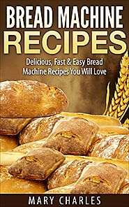 Bread Machine Recipes: Delicious, Fast & Easy Bread Machine Recipes You Will Love