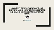 Luminosity gaming partners with big digital to launch first of its kind esports and gaming experience at dreams music...