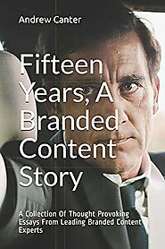 Fifteen Years, A Branded Content Story: A Collection Of Thought Provoking Essays From Leading Branded Content Experts
