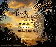 Don't wait for the perfect moment. Take the moment and make it perfect. - Unknown Author