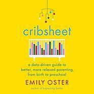 Cribsheet: A Data-Driven Guide to Better, More Relaxed Parenting, from Birth to Preschool