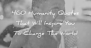 460 Humanity Quotes That Will Inspire You To Change The World