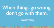 "When things go wrong, don't go with them." Elvis Presley