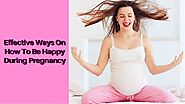 Effective Ways On How To Be Happy During Pregnancy
