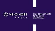 How Do You Migrate To The Cloud Seamlessly? | VEXXHOST Vault
