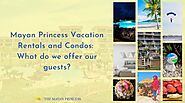 Mayan Princess Vacation Rentals and Condos: What do we offer our guests? - The Mayan Princess