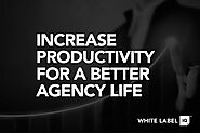 How to Increase Productivity for a Better Agency Life | White Label IQ